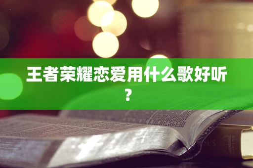 王者荣耀恋爱用什么歌好听？