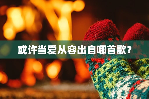 或许当爱从容出自哪首歌？
