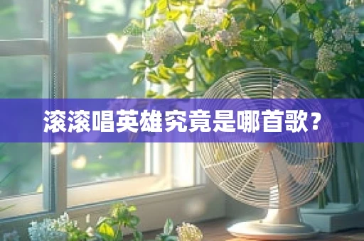 滚滚唱英雄究竟是哪首歌？
