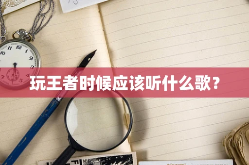 玩王者时候应该听什么歌？