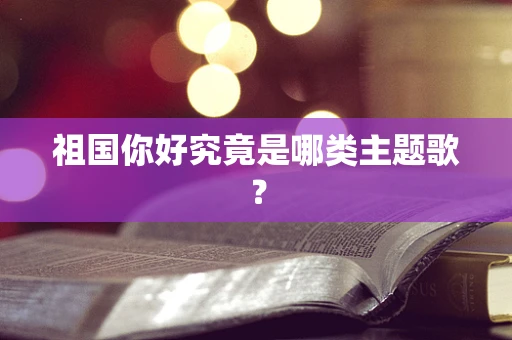 祖国你好究竟是哪类主题歌？