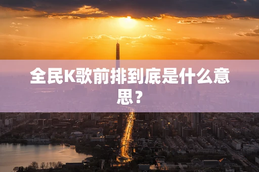全民K歌前排到底是什么意思？
