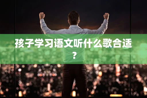 孩子学习语文听什么歌合适？