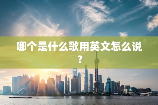 哪个是什么歌用英文怎么说？