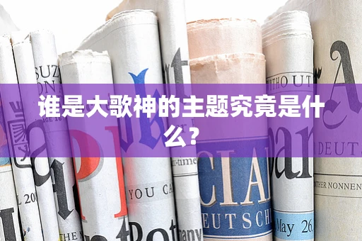 谁是大歌神的主题究竟是什么？