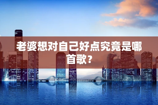 老婆想对自己好点究竟是哪首歌？