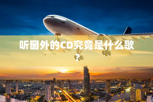 听窗外的CD究竟是什么歌？