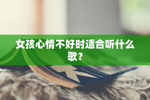 女孩心情不好时适合听什么歌？