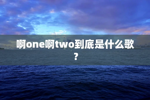 啊one啊two到底是什么歌？