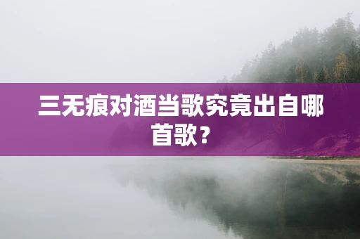 三无痕对酒当歌究竟出自哪首歌？