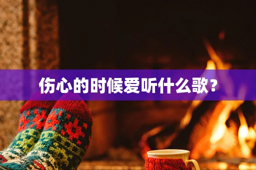 伤心的时候爱听什么歌？