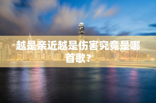 越是亲近越是伤害究竟是哪首歌？