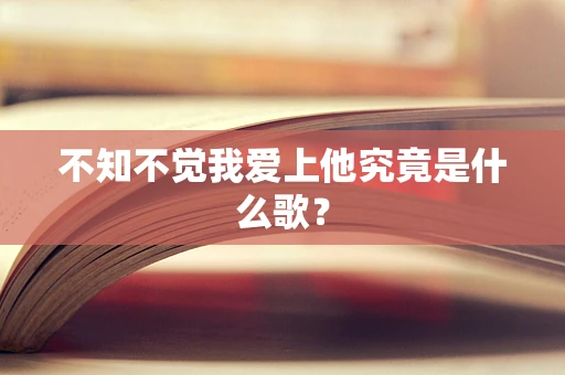 不知不觉我爱上他究竟是什么歌？