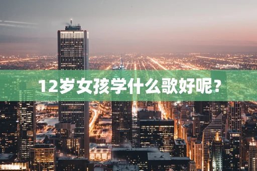12岁女孩学什么歌好呢？