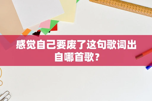 感觉自己要废了这句歌词出自哪首歌？