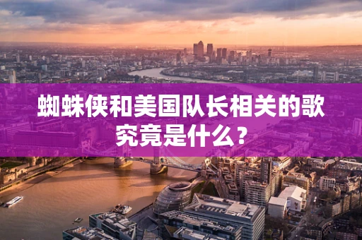 蜘蛛侠和美国队长相关的歌究竟是什么？