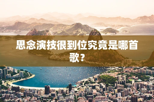 思念演技很到位究竟是哪首歌？