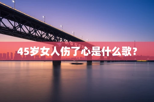 45岁女人伤了心是什么歌？