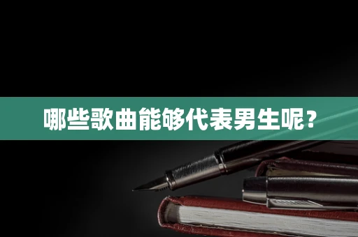 哪些歌曲能够代表男生呢？