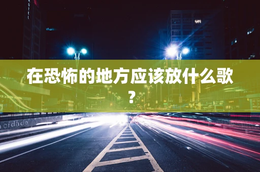 在恐怖的地方应该放什么歌？