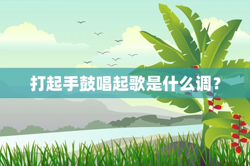 打起手鼓唱起歌是什么调？