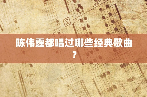 陈伟霆都唱过哪些经典歌曲？