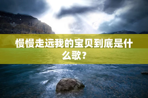 慢慢走远我的宝贝到底是什么歌？
