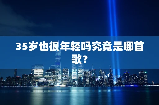 35岁也很年轻吗究竟是哪首歌？