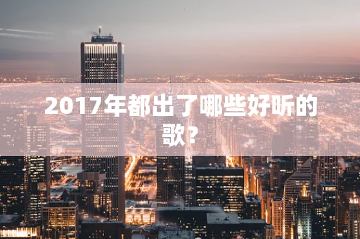 2017年都出了哪些好听的歌？