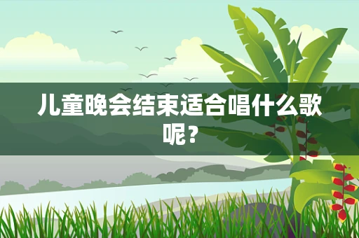 儿童晚会结束适合唱什么歌呢？