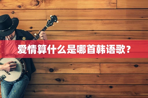 爱情算什么是哪首韩语歌？