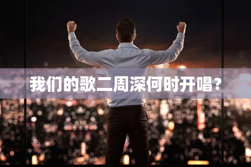 我们的歌二周深何时开唱？