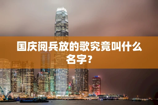 国庆阅兵放的歌究竟叫什么名字？