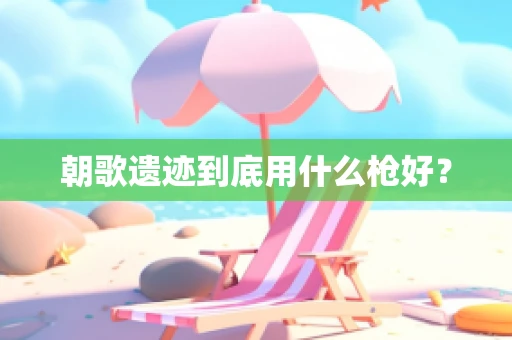 朝歌遗迹到底用什么枪好？