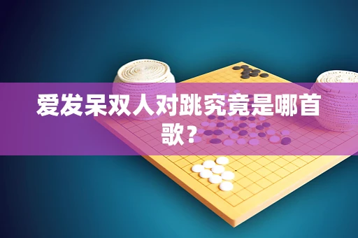 爱发呆双人对跳究竟是哪首歌？
