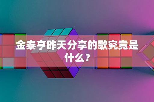 金泰亨昨天分享的歌究竟是什么？