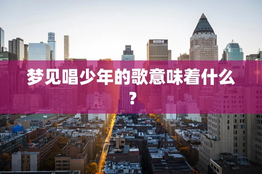梦见唱少年的歌意味着什么？
