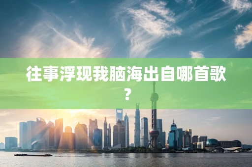 往事浮现我脑海出自哪首歌？