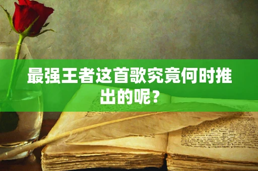 最强王者这首歌究竟何时推出的呢？
