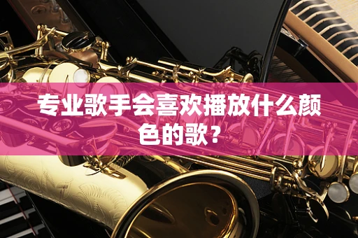专业歌手会喜欢播放什么颜色的歌？