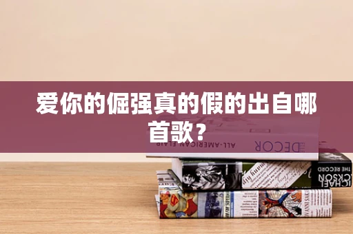 爱你的倔强真的假的出自哪首歌？
